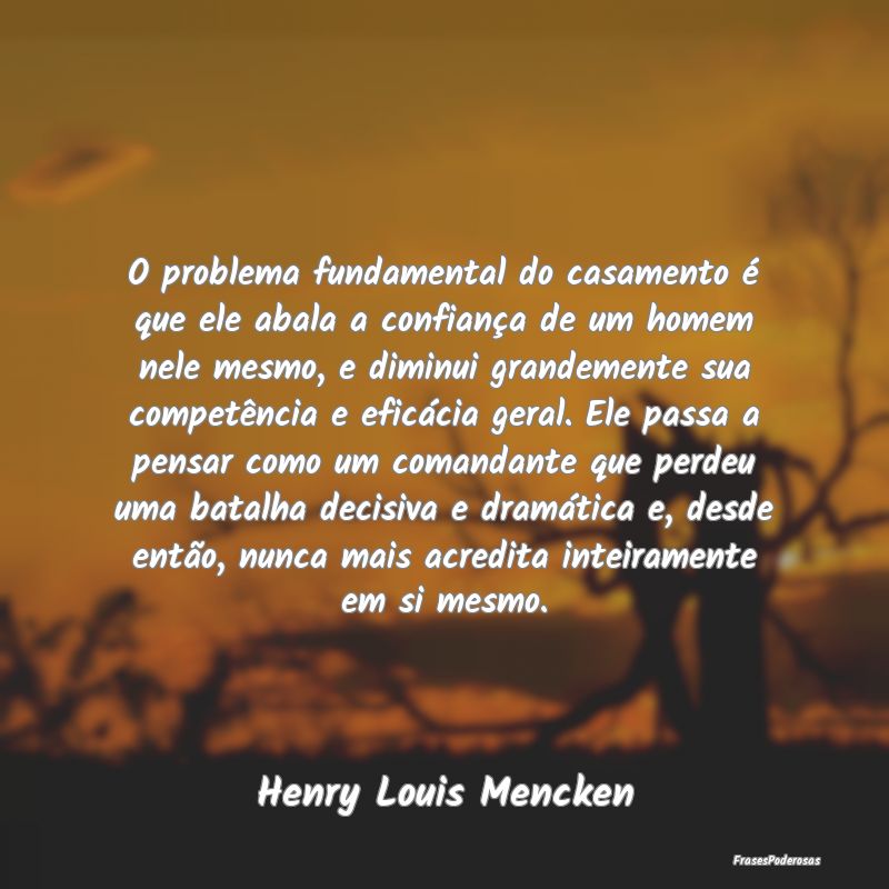 O problema fundamental do casamento é que ele aba... O problema fundamental do casamento é que ele aba...