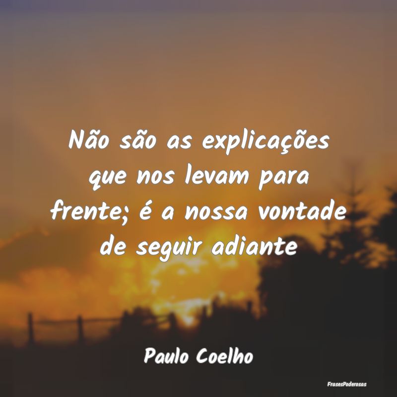 Não são as explicações que nos levam para fren...