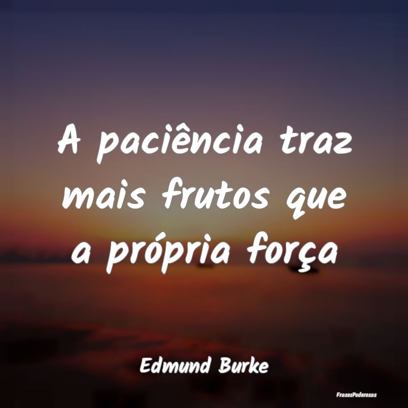 A paciência traz mais frutos que a própria forç...