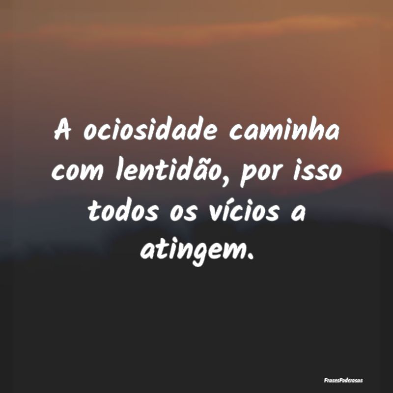 A ociosidade caminha com lentidão, por isso todos...