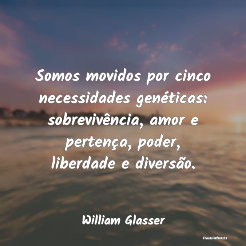 Frases de Liberdade - Somos movidos por cinco necessidades genéticas: s...