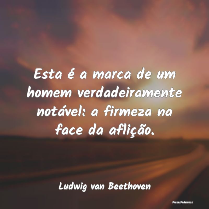 Esta é a marca de um homem verdadeiramente notáv...