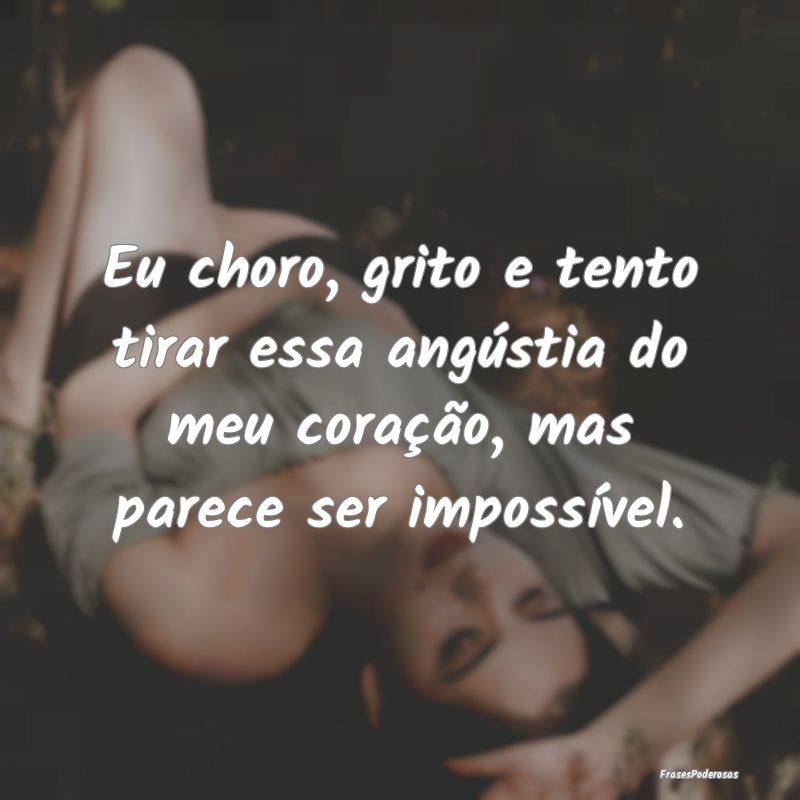 Eu choro, grito e tento tirar essa angústia do me...