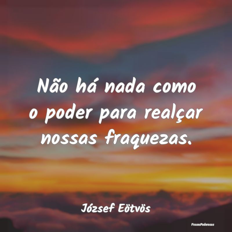 Não há nada como o poder para realçar nossas fr...