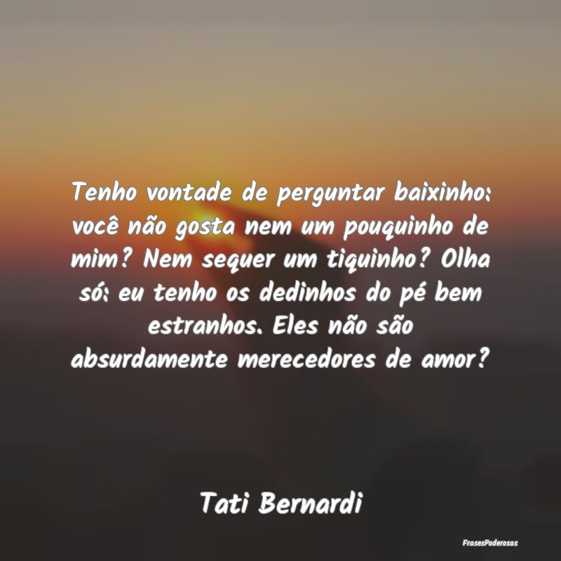 Tenho vontade de perguntar baixinho: você não go... Tenho vontade de perguntar baixinho: você não go...