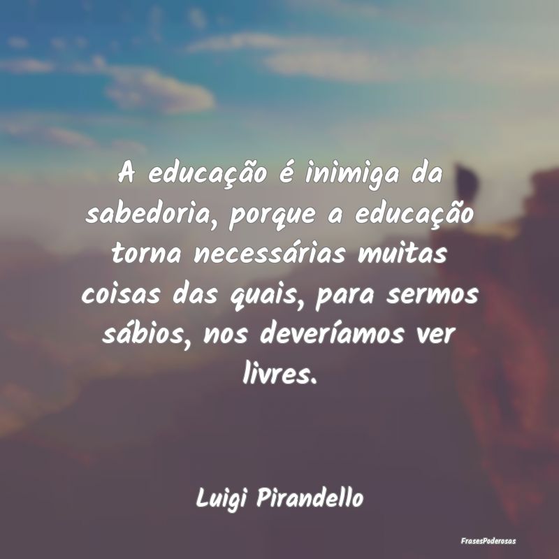 A educação é inimiga da sabedoria, porque a edu... A educação é inimiga da sabedoria, porque a edu...