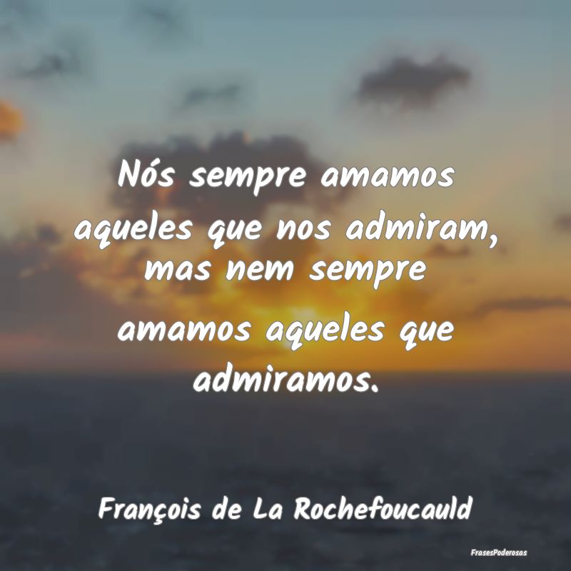 Nós sempre amamos aqueles que nos admiram, mas ne...
