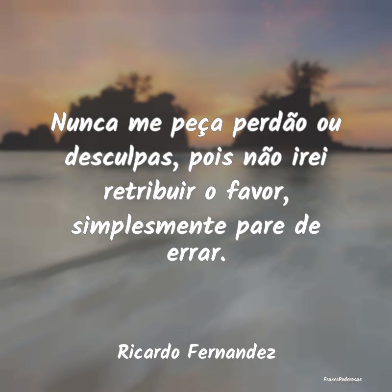 Nunca me peça perdão ou desculpas, pois não ire... Nunca me peça perdão ou desculpas, pois não ire...