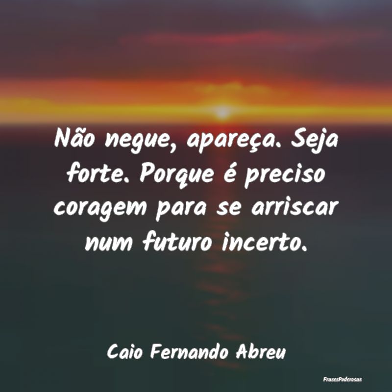 Não negue, apareça. Seja forte. Porque é precis... Não negue, apareça. Seja forte. Porque é precis...