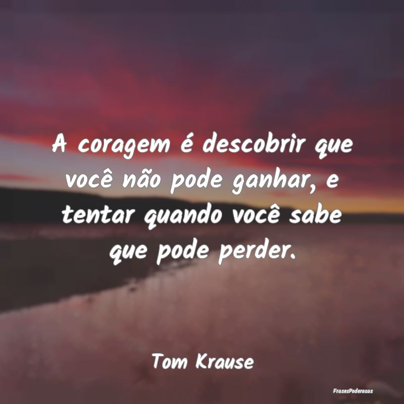 A coragem é descobrir que você não pode ganhar,...