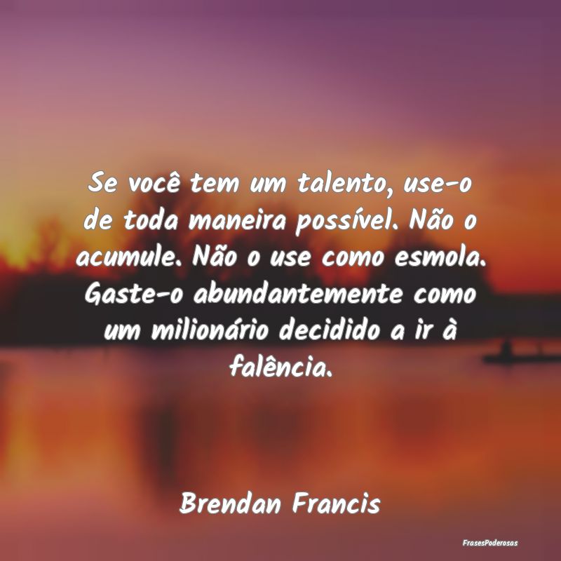 Se você tem um talento, use-o de toda maneira pos... Se você tem um talento, use-o de toda maneira pos...
