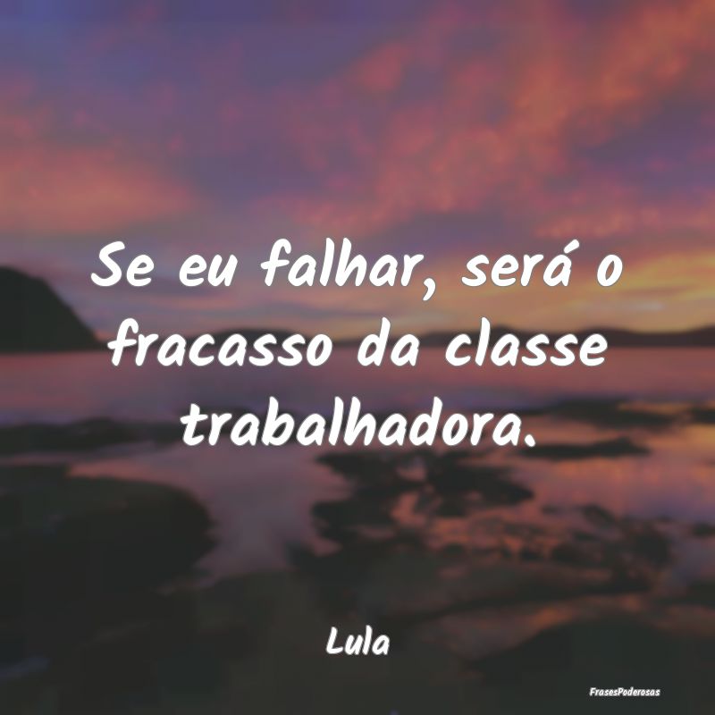 Se eu falhar, será o fracasso da classe trabalhad...