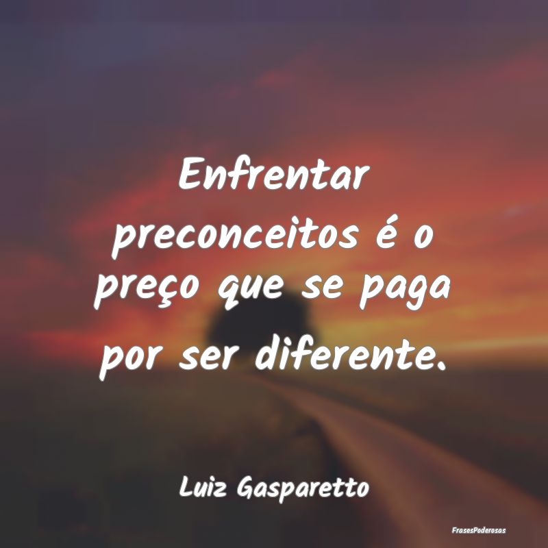Enfrentar preconceitos é o preço que se paga por...