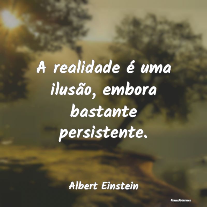 A realidade é uma ilusão, embora bastante persis...
