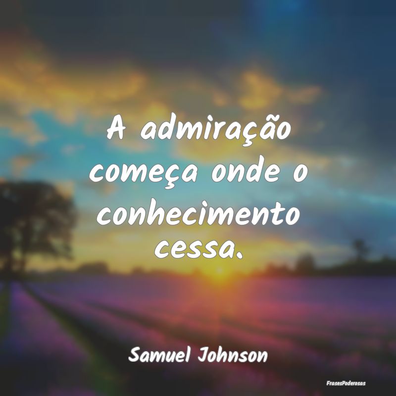 A admiração começa onde o conhecimento cessa....
