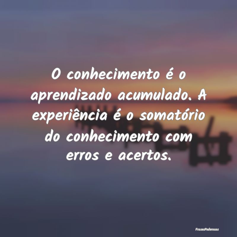 O conhecimento é o aprendizado acumulado. A exper... O conhecimento é o aprendizado acumulado. A exper...