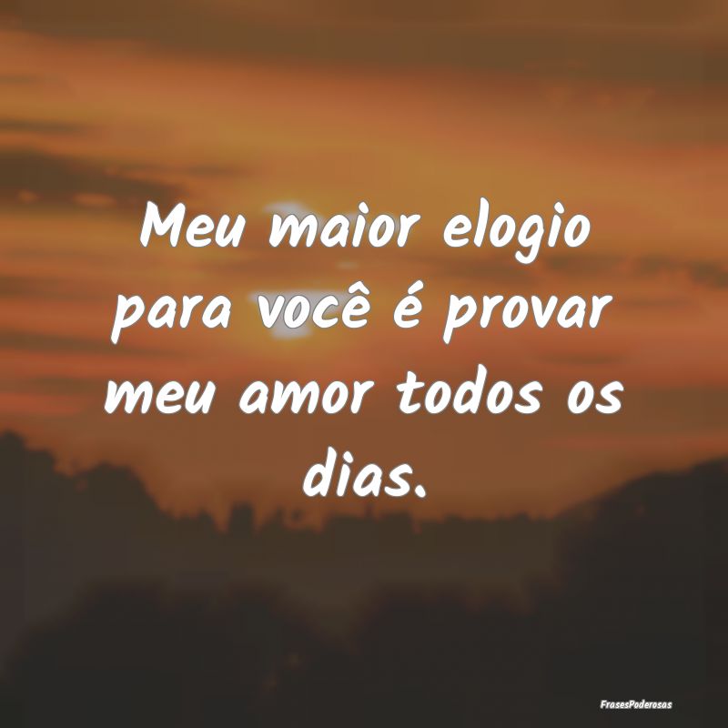 Meu maior elogio para você é provar meu amor tod...