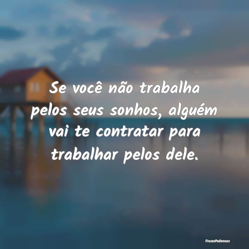Se você não trabalha pelos seus sonhos, alguém ...