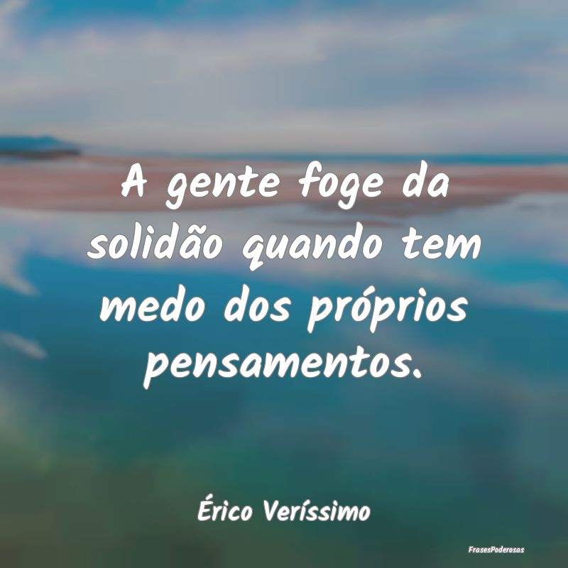 A gente foge da solidão quando tem medo dos próp...