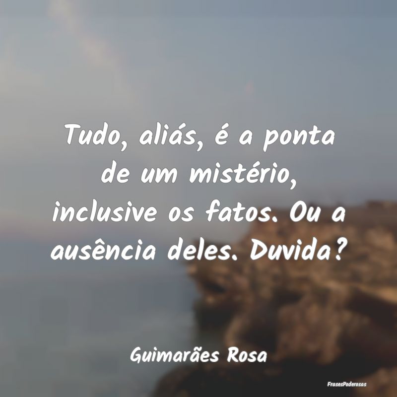 Tudo, aliás, é a ponta de um mistério, inclusiv...