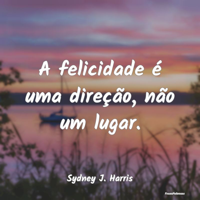 A felicidade é uma direção, não um lugar....