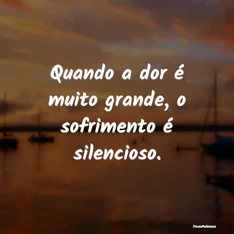 Frases de Sofrimento - Quando a dor é muito grande, o sofrimento é sile...