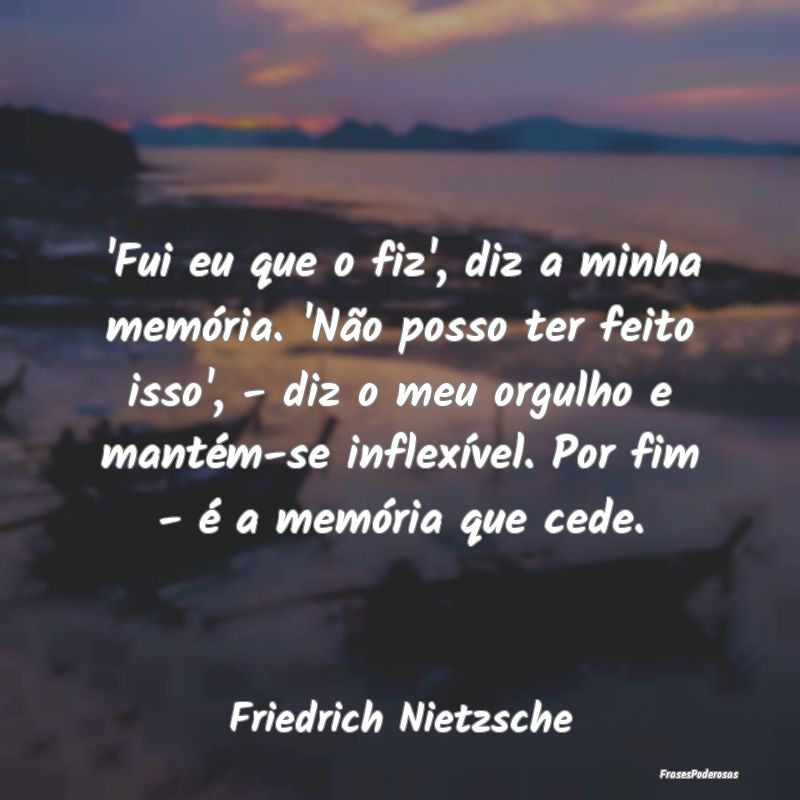 'Fui eu que o fiz', diz a minha memória. 'Não po... 'Fui eu que o fiz', diz a minha memória. 'Não po...