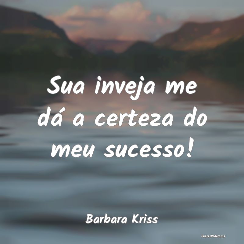 Sua inveja me dá a certeza do meu sucesso!...