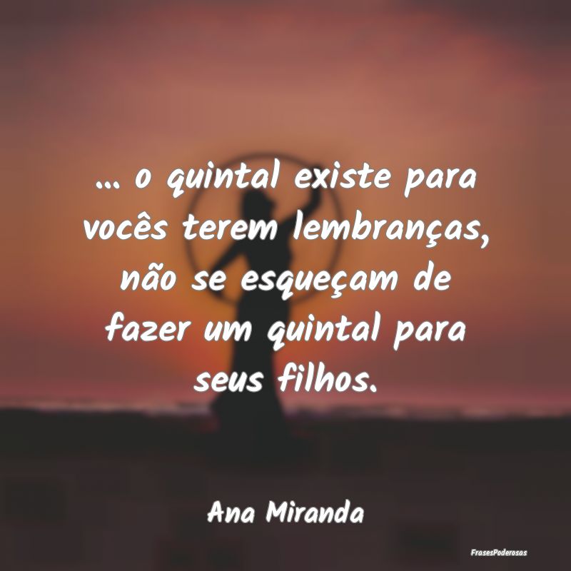 ... o quintal existe para vocês terem lembranças... ... o quintal existe para vocês terem lembranças...