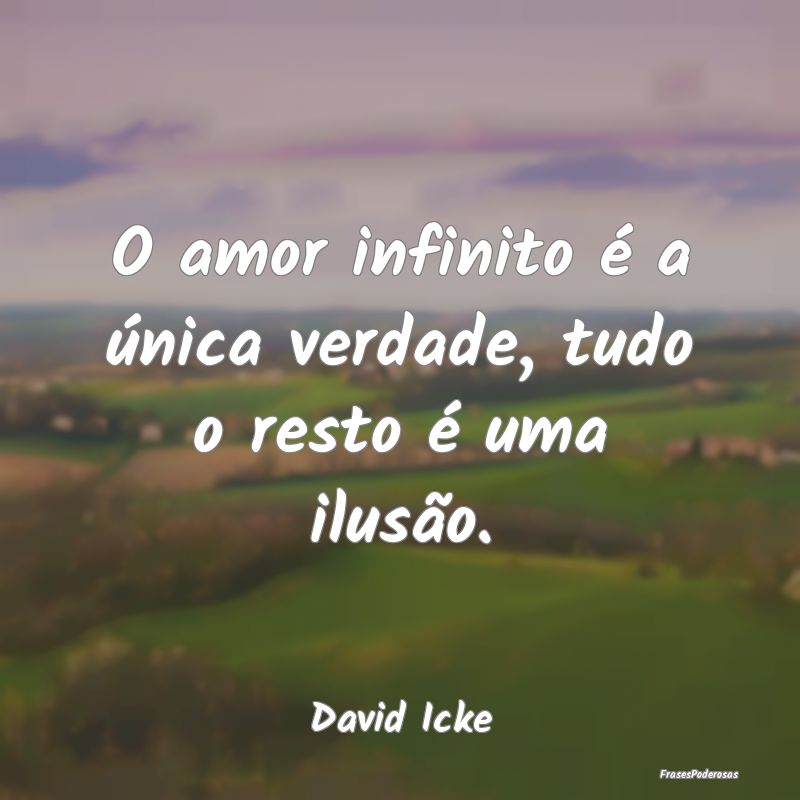 O amor infinito é a única verdade, tudo o resto ...