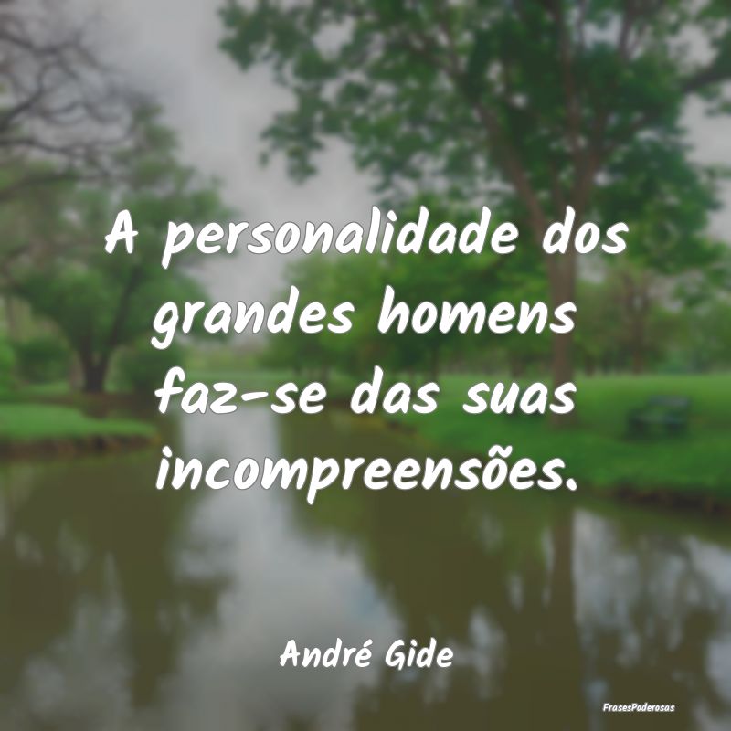 A personalidade dos grandes homens faz-se das suas...