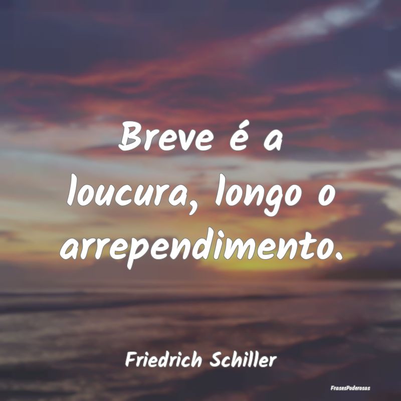 Breve é a loucura, longo o arrependimento....