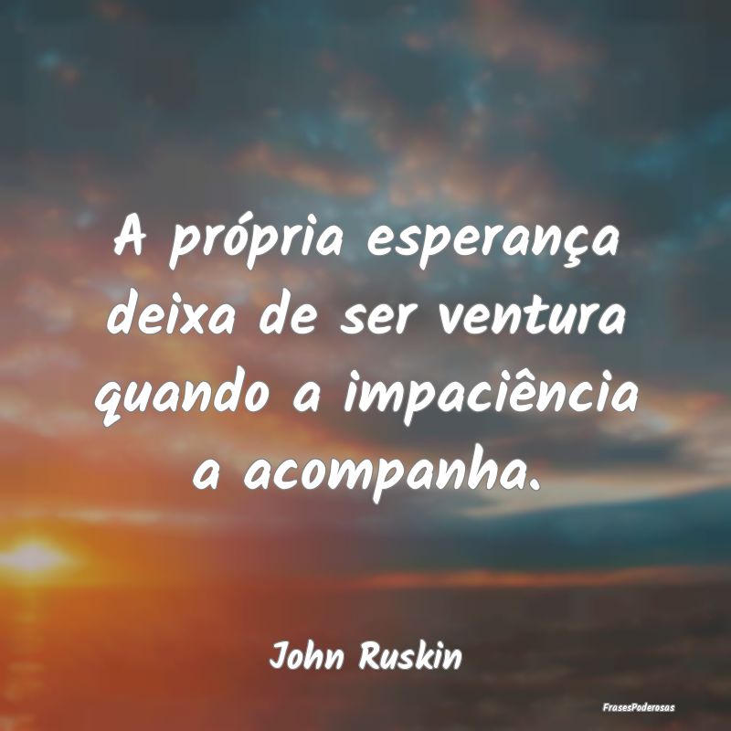 A própria esperança deixa de ser ventura quando ...