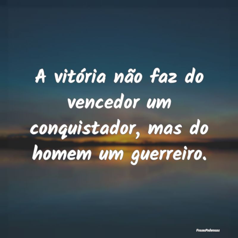 A vitória não faz do vencedor um conquistador, m...