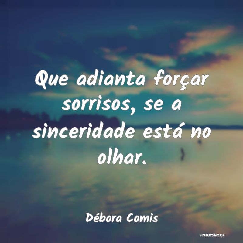 Que adianta forçar sorrisos, se a sinceridade est...
