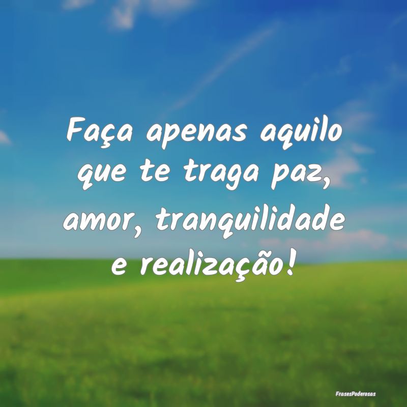 Faça apenas aquilo que te traga paz, amor, tranqu...