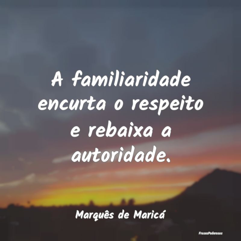 A familiaridade encurta o respeito e rebaixa a aut...