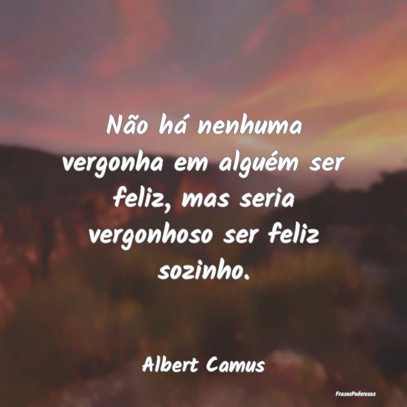 Não há nenhuma vergonha em alguém ser feliz, ma...