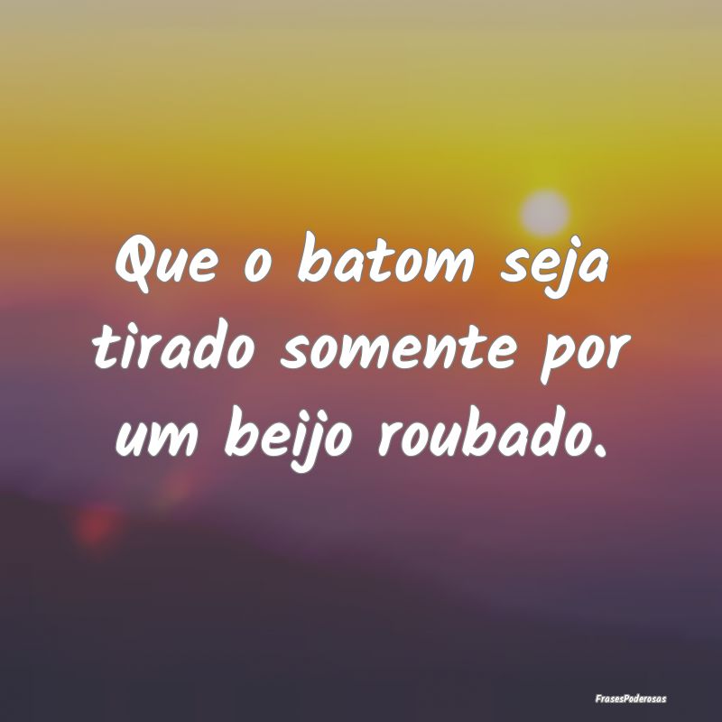 Que o batom seja tirado somente por um beijo rouba...