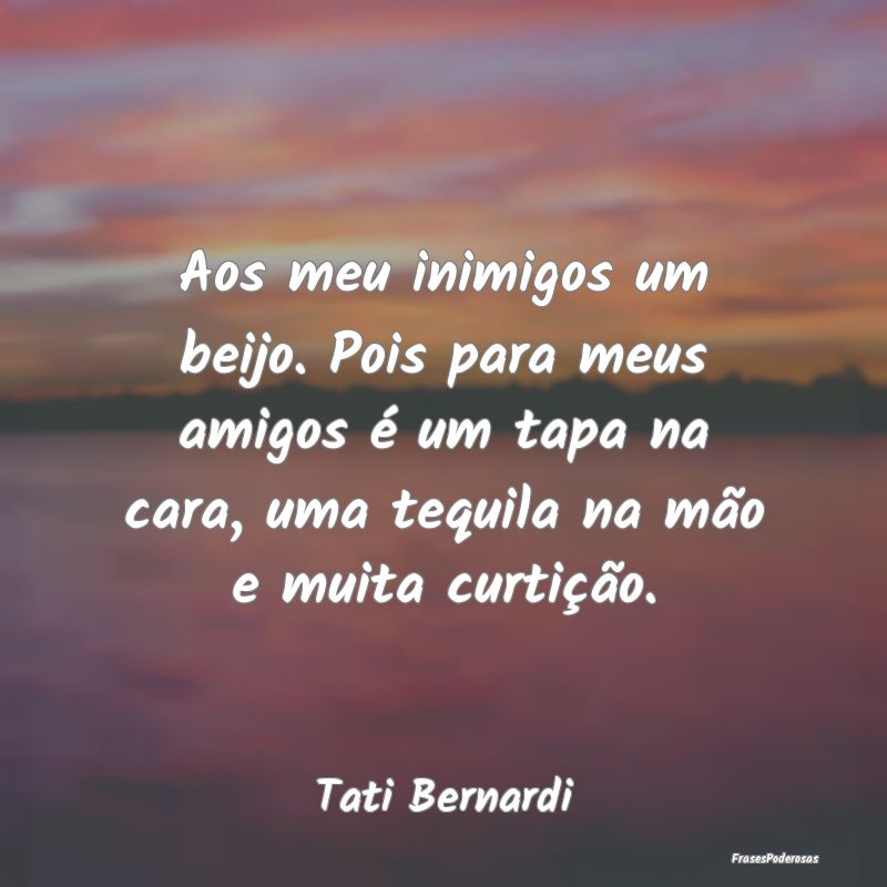 Aos meu inimigos um beijo. Pois para meus amigos Ã... Aos meu inimigos um beijo. Pois para meus amigos Ã...