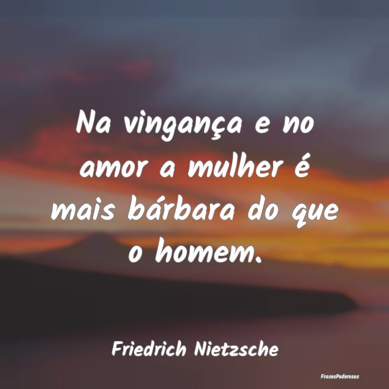 Na vingança e no amor a mulher é mais bárbara d...