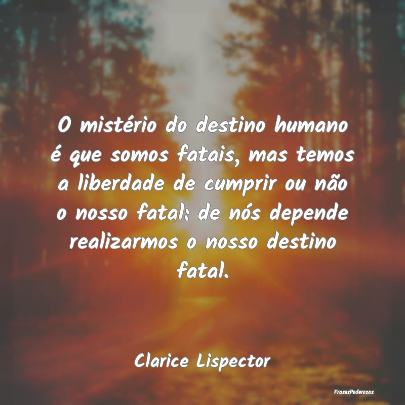 O mistério do destino humano é que somos fatais,... O mistério do destino humano é que somos fatais,...