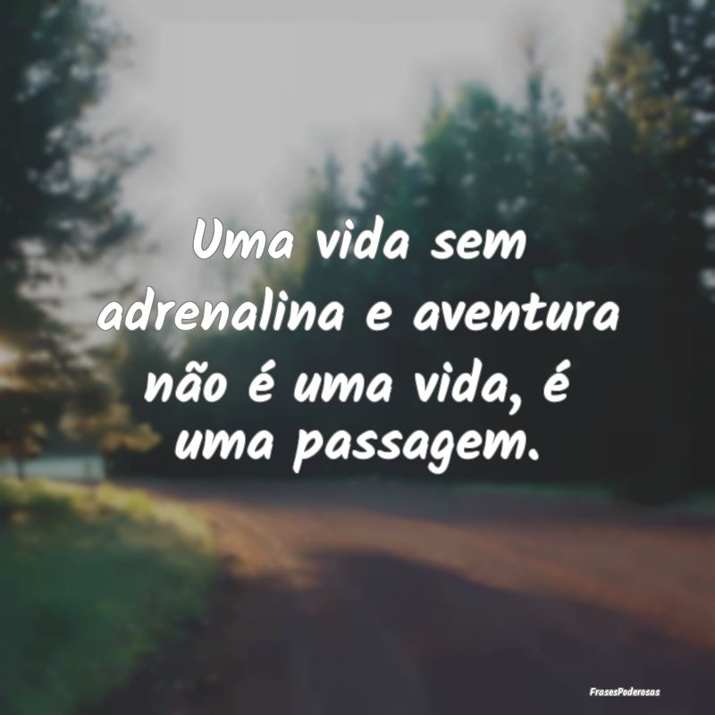 Uma vida sem adrenalina e aventura não é uma vid...