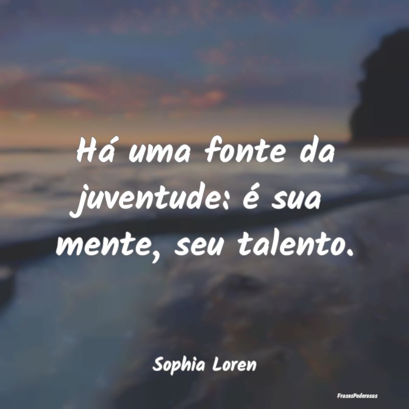Há uma fonte da juventude: é sua mente, seu tale...