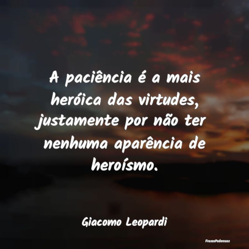 A paciência é a mais heróica das virtudes, just... A paciência é a mais heróica das virtudes, just...
