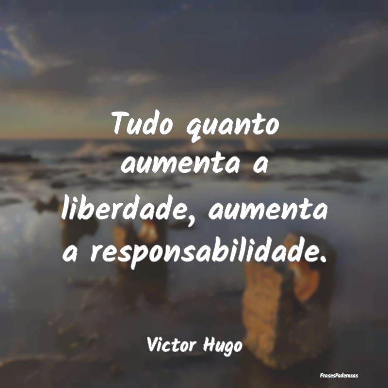 Tudo quanto aumenta a liberdade, aumenta a respons...