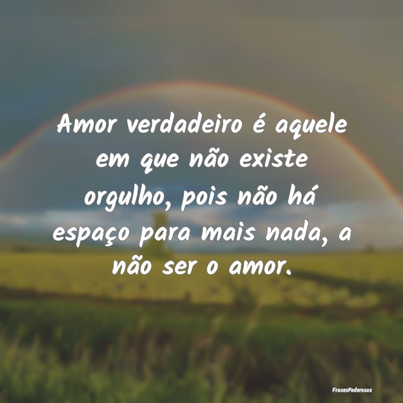 Amor verdadeiro é aquele em que não existe orgul... Amor verdadeiro é aquele em que não existe orgul...