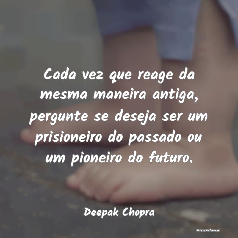 Cada vez que reage da mesma maneira antiga, pergun... Cada vez que reage da mesma maneira antiga, pergun...