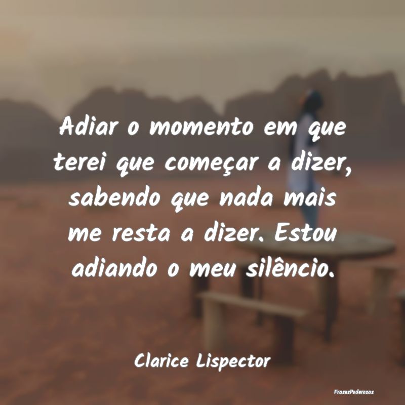 Adiar o momento em que terei que começar a dizer,... Adiar o momento em que terei que começar a dizer,...
