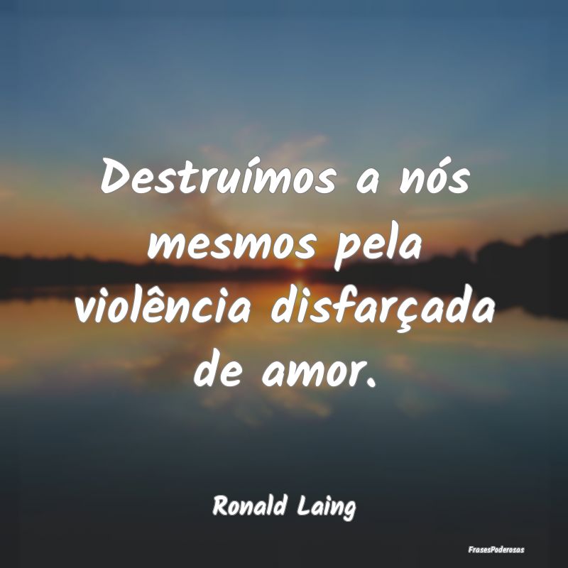 Destruímos a nós mesmos pela violência disfarç...